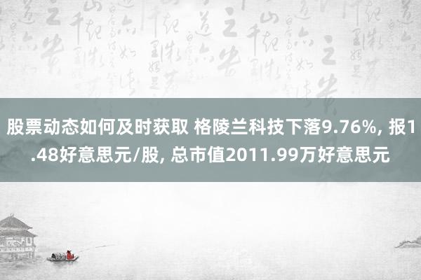 股票动态如何及时获取 格陵兰科技下落9.76%, 报1.48好意思元/股, 总市值2011.99万好意思元