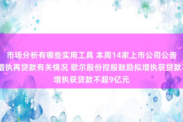 市场分析有哪些实用工具 本周14家上市公司公告露馅回购增执再贷款有关情况 歌尔股份控股鼓励拟增执获贷款不超9亿元