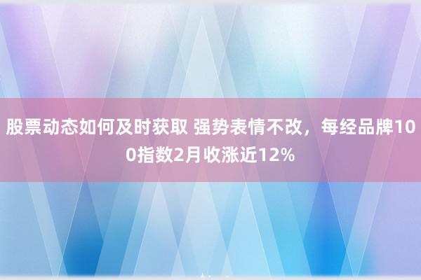 股票动态如何及时获取 强势表情不改，每经品牌100指数2月收涨近12%