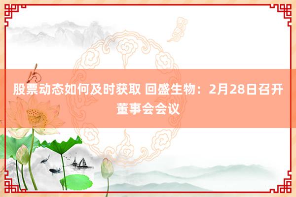 股票动态如何及时获取 回盛生物：2月28日召开董事会会议