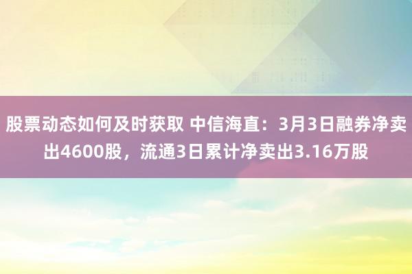 股票动态如何及时获取 中信海直：3月3日融券净卖出4600股，流通3日累计净卖出3.16万股