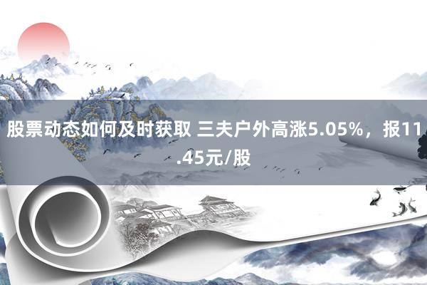 股票动态如何及时获取 三夫户外高涨5.05%，报11.45元/股