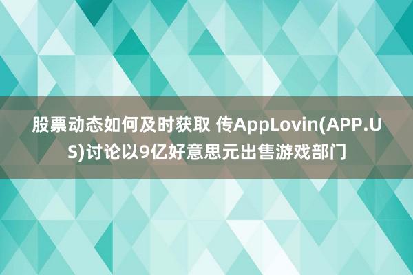 股票动态如何及时获取 传AppLovin(APP.US)讨论以9亿好意思元出售游戏部门