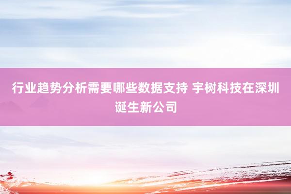 行业趋势分析需要哪些数据支持 宇树科技在深圳诞生新公司