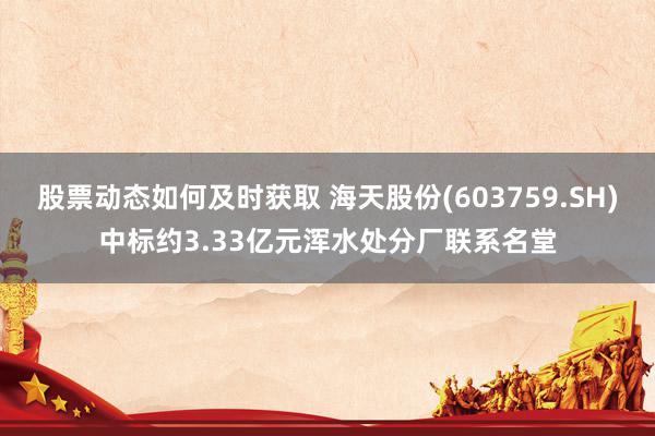 股票动态如何及时获取 海天股份(603759.SH)中标约3.33亿元浑水处分厂联系名堂