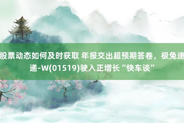 股票动态如何及时获取 年报交出超预期答卷，极兔速递-W(01519)驶入正增长“快车谈”