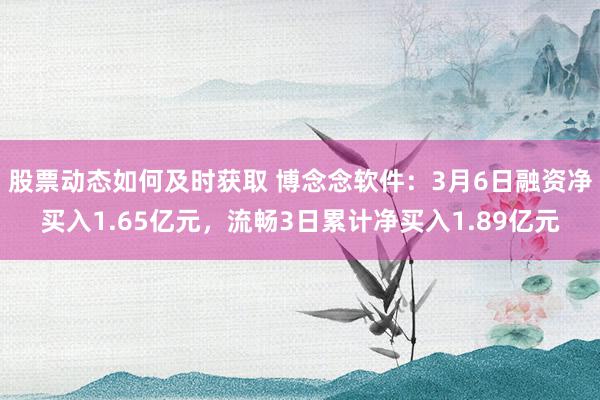 股票动态如何及时获取 博念念软件：3月6日融资净买入1.65亿元，流畅3日累计净买入1.89亿元