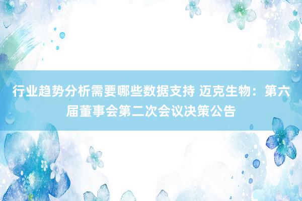 行业趋势分析需要哪些数据支持 迈克生物：第六届董事会第二次会议决策公告