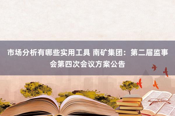 市场分析有哪些实用工具 南矿集团：第二届监事会第四次会议方案公告