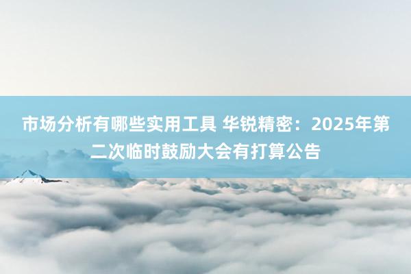 市场分析有哪些实用工具 华锐精密：2025年第二次临时鼓励大会有打算公告