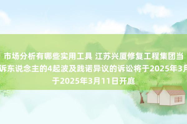 市场分析有哪些实用工具 江苏兴厦修复工程集团当作原告/上诉东说念主的4起波及践诺异议的诉讼将于2025年3月11日开庭