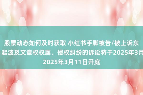 股票动态如何及时获取 小红书手脚被告/被上诉东说念主的1起波及文章权权属、侵权纠纷的诉讼将于2025年3月11日开庭