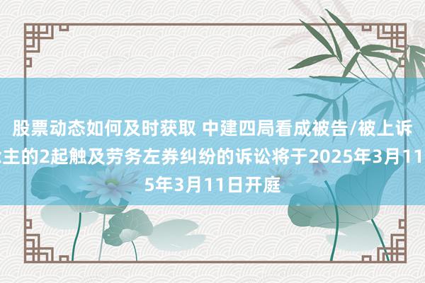 股票动态如何及时获取 中建四局看成被告/被上诉东说念主的2起触及劳务左券纠纷的诉讼将于2025年3月11日开庭