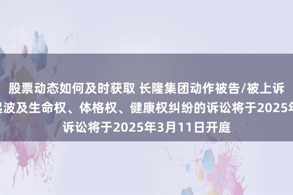 股票动态如何及时获取 长隆集团动作被告/被上诉东说念主的1起波及生命权、体格权、健康权纠纷的诉讼将于2025年3月11日开庭