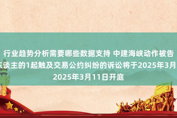 行业趋势分析需要哪些数据支持 中建海峡动作被告/被上诉东谈主的1起触及交易公约纠纷的诉讼将于2025年3月11日开庭