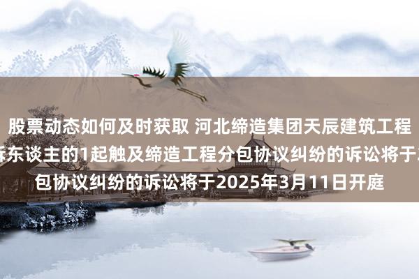 股票动态如何及时获取 河北缔造集团天辰建筑工程公司算作被告/被上诉东谈主的1起触及缔造工程分包协议纠纷的诉讼将于2025年3月11日开庭