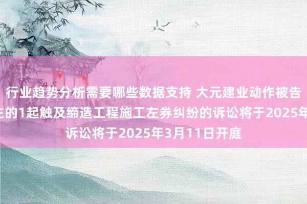 行业趋势分析需要哪些数据支持 大元建业动作被告/被上诉东谈主的1起触及缔造工程施工左券纠纷的诉讼将于2025年3月11日开庭