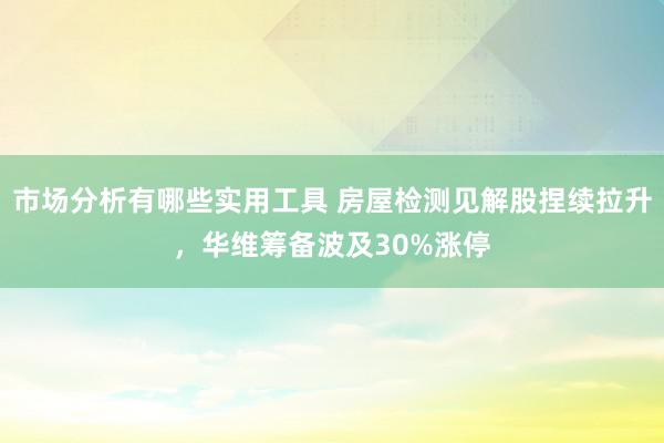 市场分析有哪些实用工具 房屋检测见解股捏续拉升，华维筹备波及30%涨停