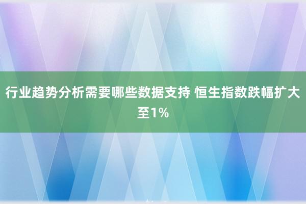 行业趋势分析需要哪些数据支持 恒生指数跌幅扩大至1%