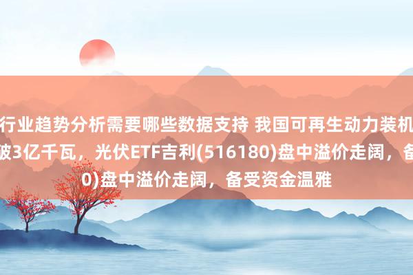 行业趋势分析需要哪些数据支持 我国可再生动力装机聚拢两年打破3亿千瓦，光伏ETF吉利(516180)盘中溢价走阔，备受资金温雅