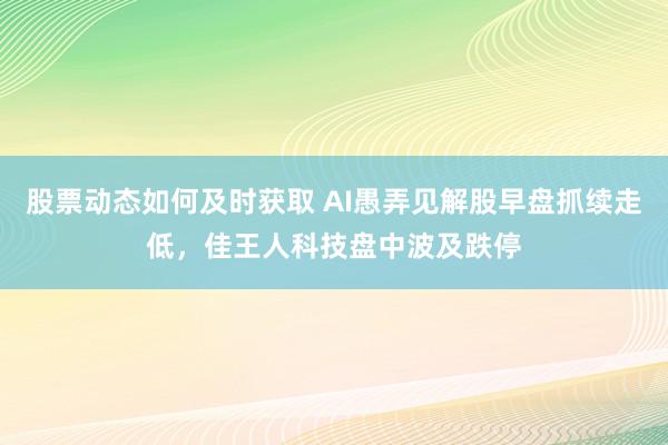 股票动态如何及时获取 AI愚弄见解股早盘抓续走低，佳王人科技盘中波及跌停