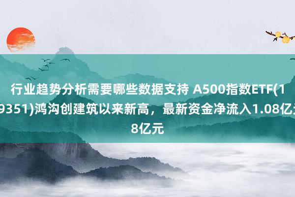 行业趋势分析需要哪些数据支持 A500指数ETF(159351)鸿沟创建筑以来新高，最新资金净流入1.08亿元