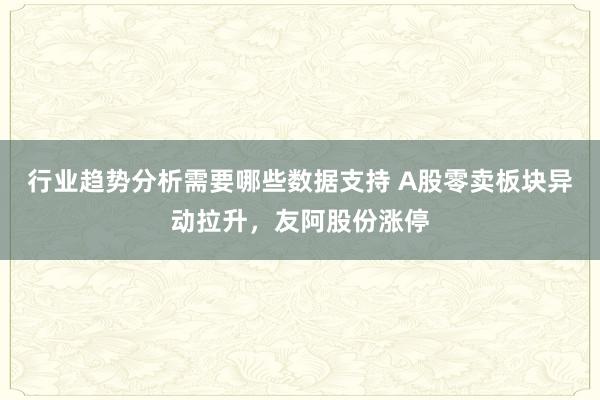 行业趋势分析需要哪些数据支持 A股零卖板块异动拉升，友阿股份涨停