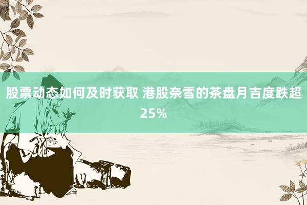 股票动态如何及时获取 港股奈雪的茶盘月吉度跌超25%