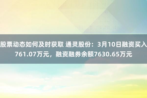 股票动态如何及时获取 通灵股份：3月10日融资买入761.07万元，融资融券余额7630.65万元