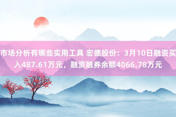 市场分析有哪些实用工具 宏德股份：3月10日融资买入487.61万元，融资融券余额4066.78万元