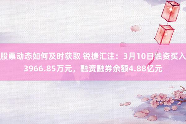 股票动态如何及时获取 锐捷汇注：3月10日融资买入3966.85万元，融资融券余额4.88亿元