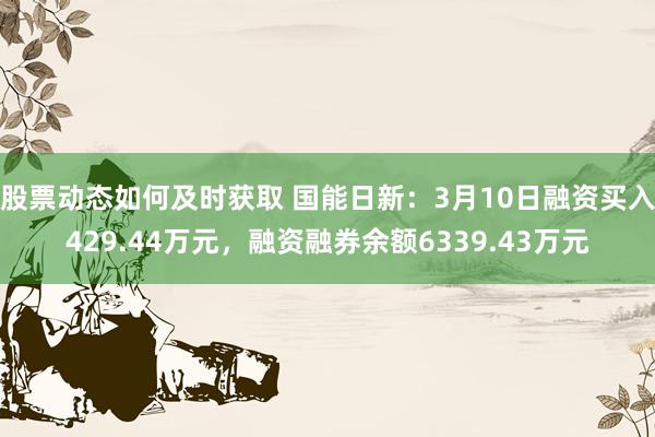 股票动态如何及时获取 国能日新：3月10日融资买入429.44万元，融资融券余额6339.43万元