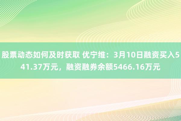 股票动态如何及时获取 优宁维：3月10日融资买入541.37万元，融资融券余额5466.16万元