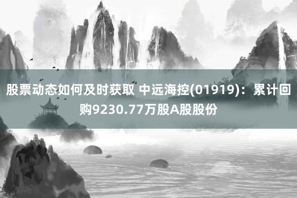 股票动态如何及时获取 中远海控(01919)：累计回购9230.77万股A股股份