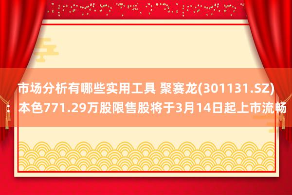 市场分析有哪些实用工具 聚赛龙(301131.SZ)：本色771.29万股限售股将于3月14日起上市流畅