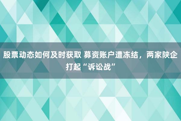 股票动态如何及时获取 募资账户遭冻结，两家陕企打起“诉讼战”