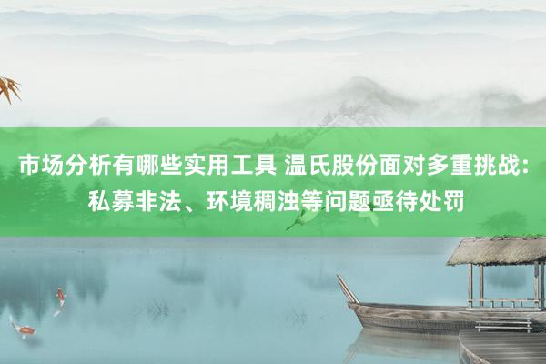 市场分析有哪些实用工具 温氏股份面对多重挑战: 私募非法、环境稠浊等问题亟待处罚