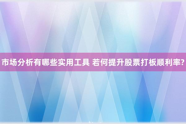 市场分析有哪些实用工具 若何提升股票打板顺利率?