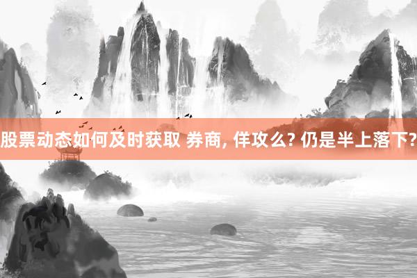 股票动态如何及时获取 券商, 佯攻么? 仍是半上落下?