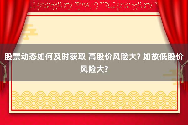 股票动态如何及时获取 高股价风险大? 如故低股价风险大?