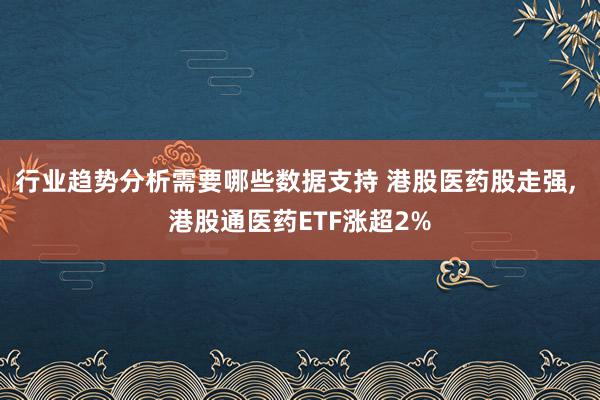 行业趋势分析需要哪些数据支持 港股医药股走强, 港股通医药ETF涨超2%