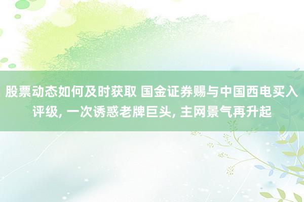 股票动态如何及时获取 国金证券赐与中国西电买入评级, 一次诱惑老牌巨头, 主网景气再升起