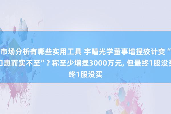 市场分析有哪些实用工具 宇瞳光学董事增捏狡计变“口惠而实不至”? 称至少增捏3000万元, 但最终1股没买